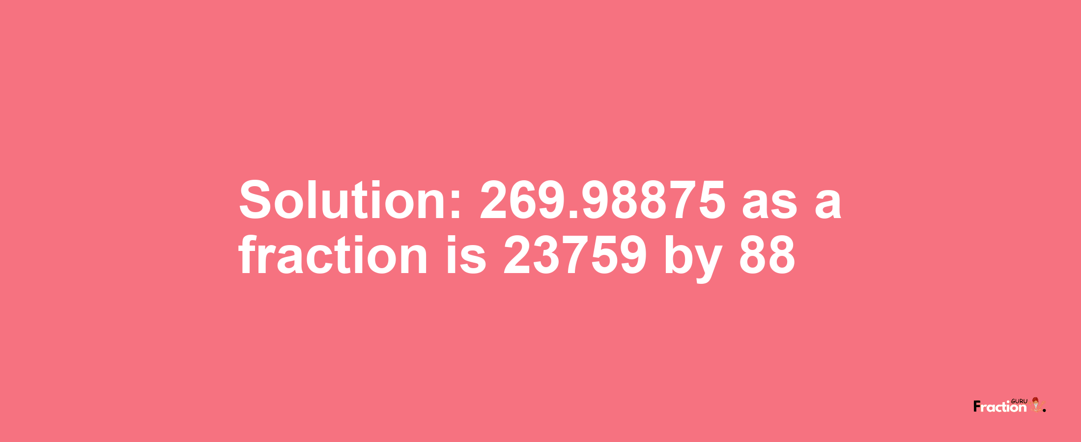 Solution:269.98875 as a fraction is 23759/88